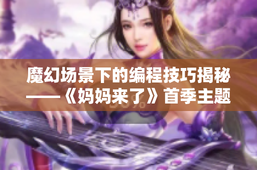 魔幻场景下的编程技巧揭秘——《妈妈来了》首季主题软件分析