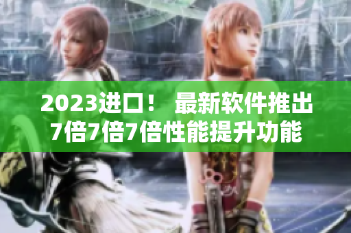 2023进口！ 最新软件推出7倍7倍7倍性能提升功能