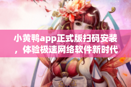 小黄鸭app正式版扫码安装，体验极速网络软件新时代_adv