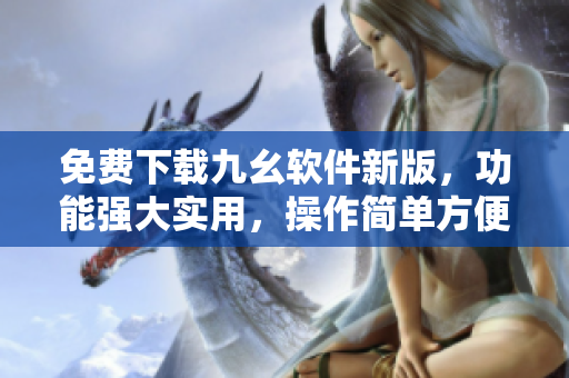 免费下载九幺软件新版，功能强大实用，操作简单方便