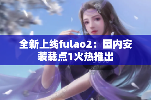 全新上线fulao2：国内安装载点1火热推出