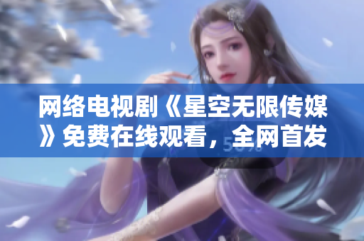 网络电视剧《星空无限传媒》免费在线观看，全网首发！