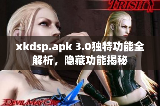 xkdsp.apk 3.0独特功能全解析，隐藏功能揭秘