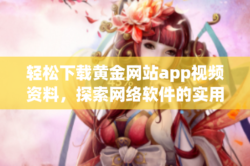 轻松下载黄金网站app视频资料，探索网络软件的实用技巧！