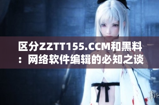 区分ZZTT155.CCM和黑料：网络软件编辑的必知之谈