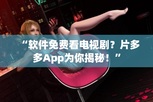 “软件免费看电视剧？片多多App为你揭秘！”