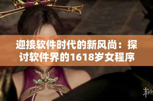 迎接软件时代的新风尚：探讨软件界的1618岁女程序员们