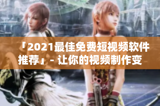 「2021最佳免费短视频软件推荐」- 让你的视频制作变得更简单、更专业