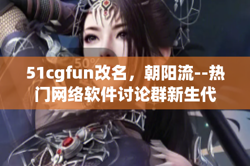 51cgfun改名，朝阳流--热门网络软件讨论群新生代