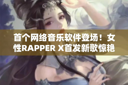 首个网络音乐软件登场！女性RAPPER X首发新歌惊艳亮相！