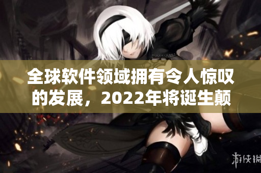 全球软件领域拥有令人惊叹的发展，2022年将诞生颠覆性创新