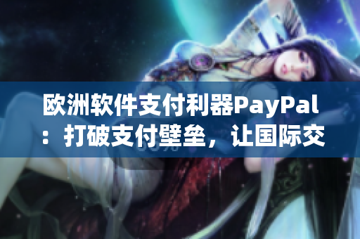 欧洲软件支付利器PayPal：打破支付壁垒，让国际交易更高效！