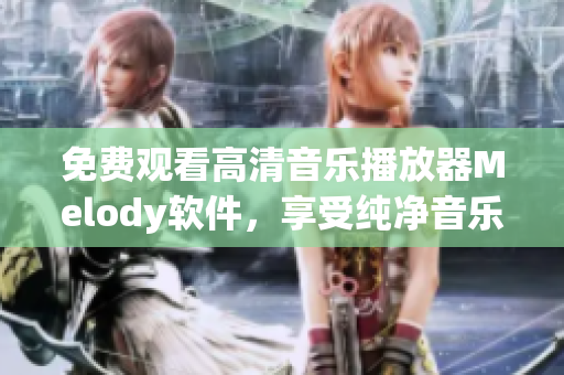 免费观看高清音乐播放器Melody软件，享受纯净音乐世界！