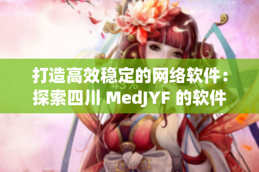 打造高效稳定的网络软件：探索四川 MedJYF 的软件开发实践