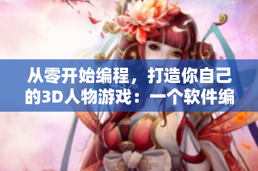 从零开始编程，打造你自己的3D人物游戏：一个软件编辑的经验分享