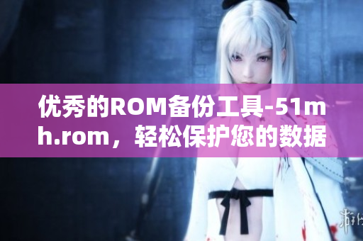 优秀的ROM备份工具-51mh.rom，轻松保护您的数据安全