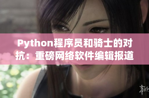 Python程序员和骑士的对抗：重磅网络软件编辑报道！