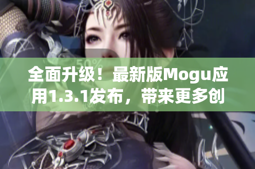 全面升级！最新版Mogu应用1.3.1发布，带来更多创新与便捷的新功能！