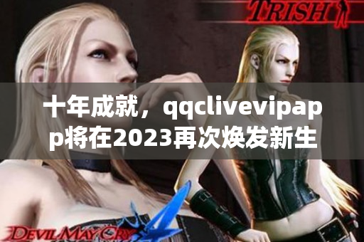 十年成就，qqclivevipapp将在2023再次焕发新生