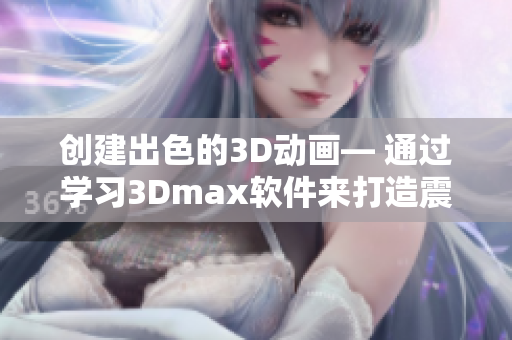 创建出色的3D动画— 通过学习3Dmax软件来打造震撼人心的视频成品