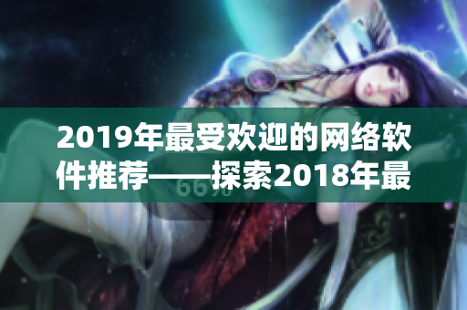 2019年最受欢迎的网络软件推荐——探索2018年最热门中文软件