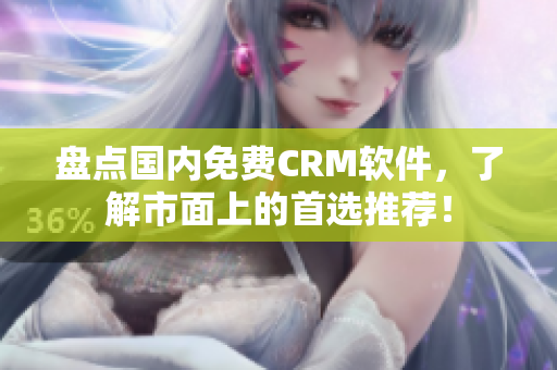 盘点国内免费CRM软件，了解市面上的首选推荐！