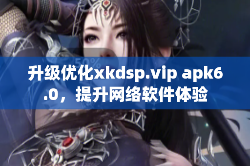 升级优化xkdsp.vip apk6.0，提升网络软件体验