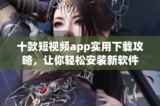 十款短视频app实用下载攻略，让你轻松安装新软件