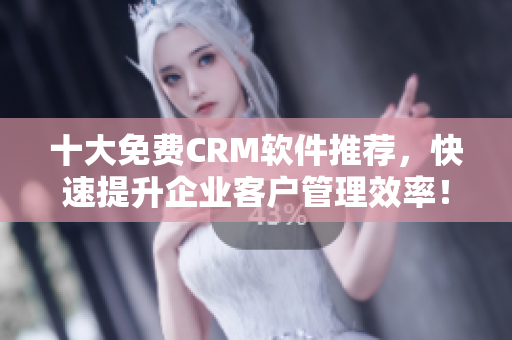 十大免费CRM软件推荐，快速提升企业客户管理效率！