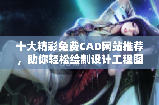 十大精彩免费CAD网站推荐，助你轻松绘制设计工程图纸