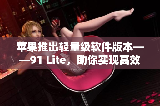 苹果推出轻量级软件版本——91 Lite，助你实现高效工作