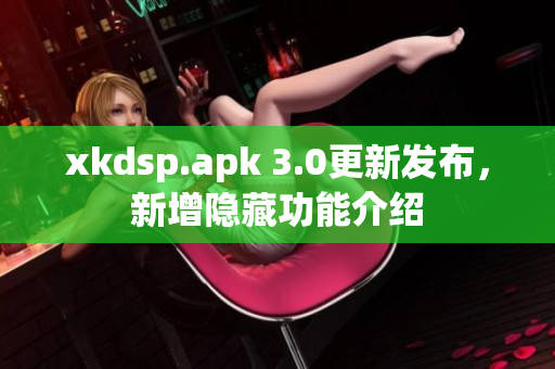 xkdsp.apk 3.0更新发布，新增隐藏功能介绍