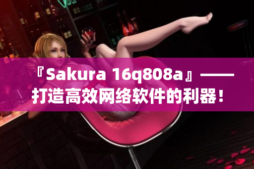 『Sakura 16q808a』——打造高效网络软件的利器！