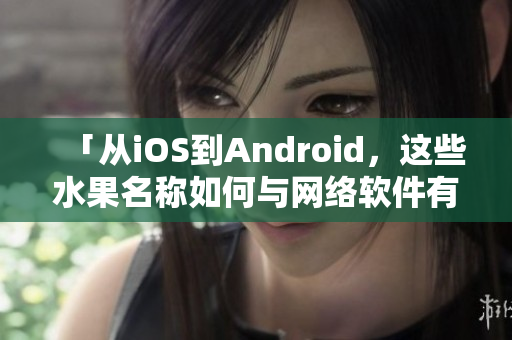 「从iOS到Android，这些水果名称如何与网络软件有关？」