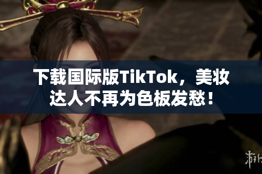 下载国际版TikTok，美妆达人不再为色板发愁！