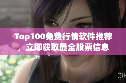 Top100免费行情软件推荐，立即获取最全股票信息