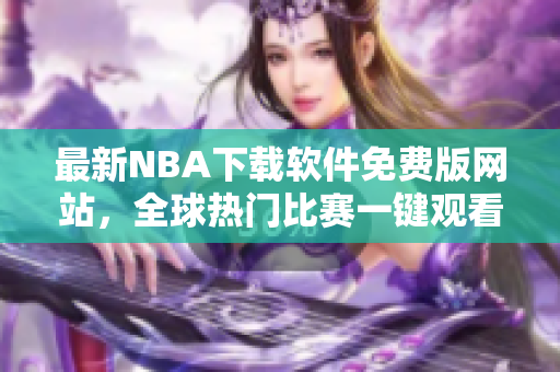 最新NBA下载软件免费版网站，全球热门比赛一键观看