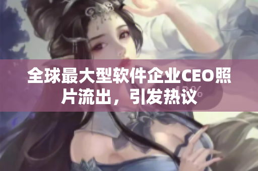 全球最大型软件企业CEO照片流出，引发热议