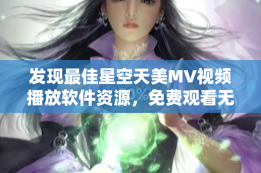 发现最佳星空天美MV视频播放软件资源，免费观看无限畅享