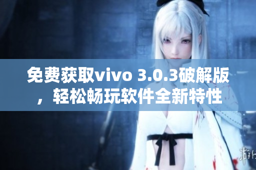 免费获取vivo 3.0.3破解版，轻松畅玩软件全新特性