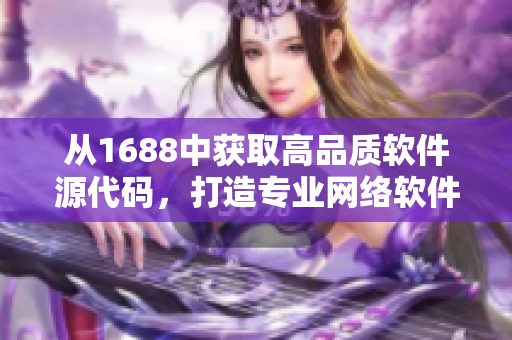 从1688中获取高品质软件源代码，打造专业网络软件！