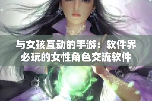 与女孩互动的手游：软件界必玩的女性角色交流软件