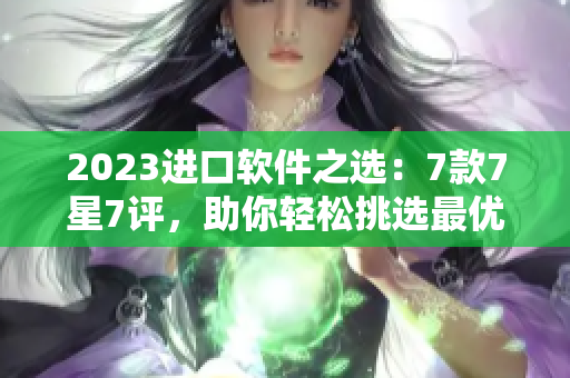 2023进口软件之选：7款7星7评，助你轻松挑选最优软件！