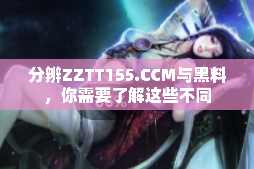 分辨ZZTT155.CCM与黑料，你需要了解这些不同