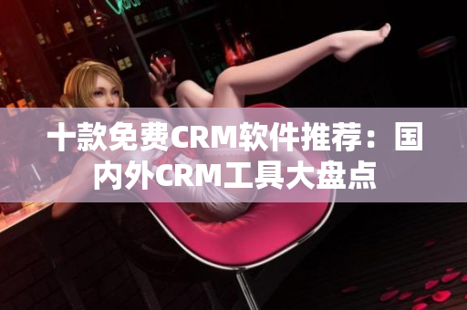 十款免费CRM软件推荐：国内外CRM工具大盘点