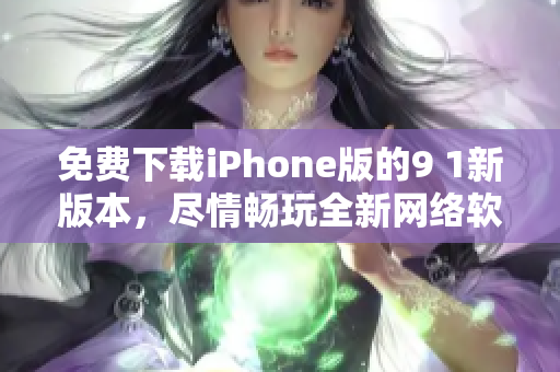 免费下载iPhone版的9 1新版本，尽情畅玩全新网络软件！