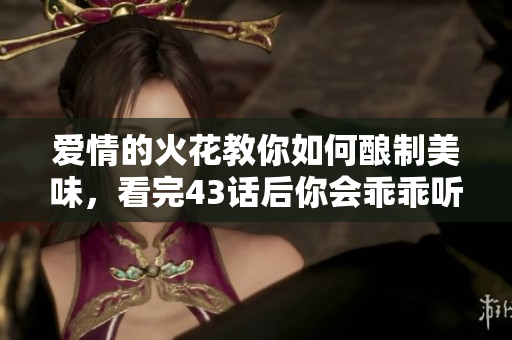 爱情的火花教你如何酿制美味，看完43话后你会乖乖听从这些技巧