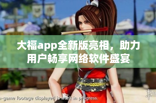 大福app全新版亮相，助力用户畅享网络软件盛宴