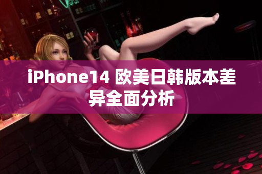 iPhone14 欧美日韩版本差异全面分析