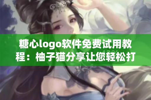 糖心logo软件免费试用教程：柚子猫分享让您轻松打造个性化Logo